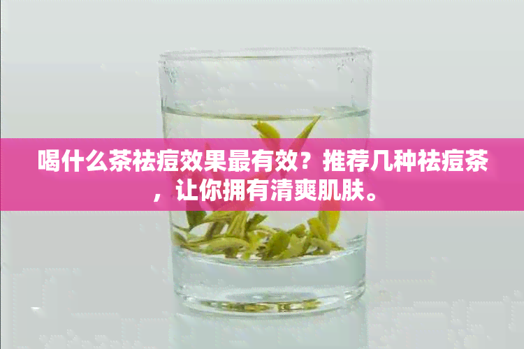 喝什么茶祛痘效果最有效？推荐几种祛痘茶，让你拥有清爽肌肤。