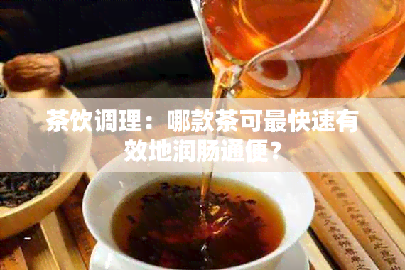 茶饮调理：哪款茶可最快速有效地润肠通便？