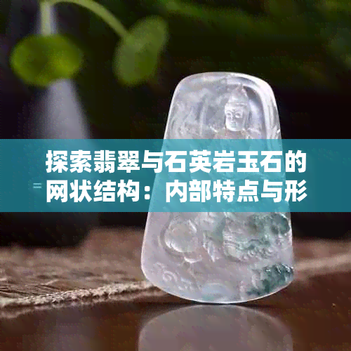 探索翡翠与石英岩玉石的网状结构：内部特点与形成机制