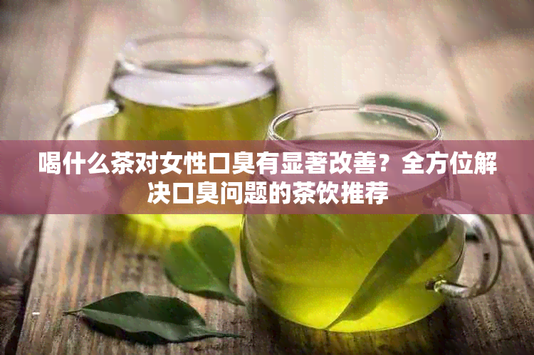 喝什么茶对女性口臭有显著改善？全方位解决口臭问题的茶饮推荐