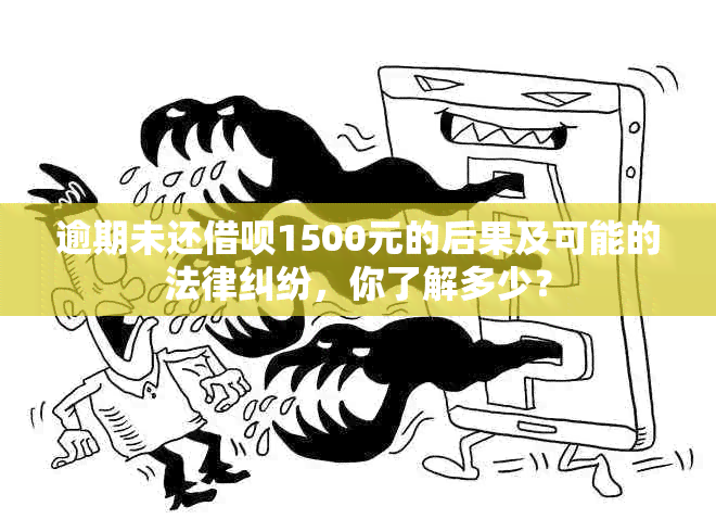 逾期未还借呗1500元的后果及可能的法律纠纷，你了解多少？