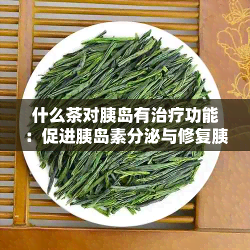 什么茶对胰岛有治疗功能：促进胰岛素分泌与修复胰岛细胞的茶推荐