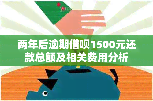 两年后逾期借呗1500元还款总额及相关费用分析