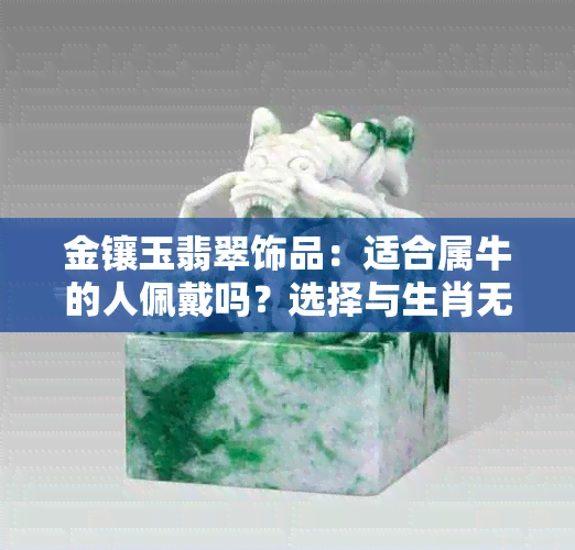 金镶玉翡翠饰品：适合属牛的人佩戴吗？选择与生肖无关的首饰