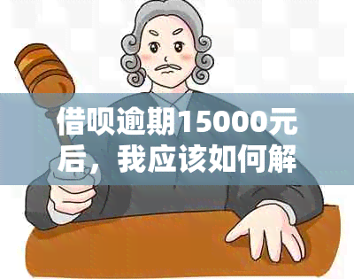 借呗逾期15000元后，我应该如何解决问题和应对后果？