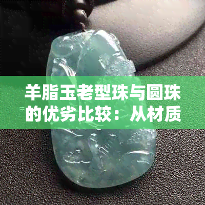 羊脂玉老型珠与圆珠的优劣比较：从材质、工艺到适用场景全面解析