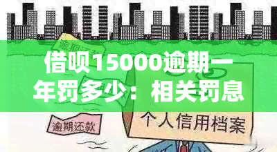 借呗15000逾期一年罚多少：相关罚息及起诉情况全解析