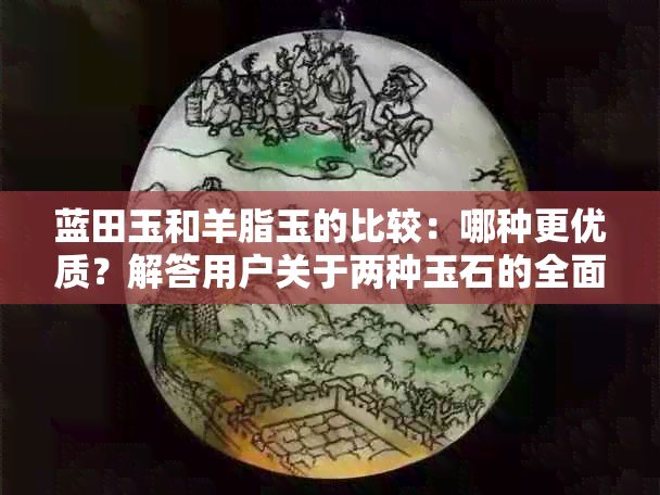 蓝田玉和羊脂玉的比较：哪种更优质？解答用户关于两种玉石的全面疑问