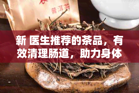 新 医生推荐的茶品，有效清理肠道，助力身体排养生