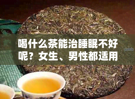 喝什么茶能治睡眠不好呢？女生、男性都适用的茶饮建议有助于改善睡眠质量。