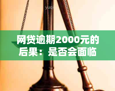 网贷逾期2000元的后果：是否会面临刑事责任？我该如何应对？