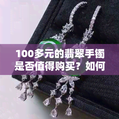 100多元的翡翠手镯是否值得购买？如何鉴别真伪？女性如何佩戴？