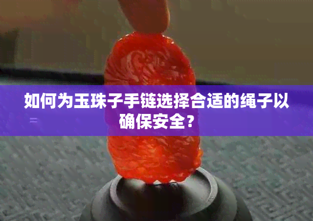 如何为玉珠子手链选择合适的绳子以确保安全？