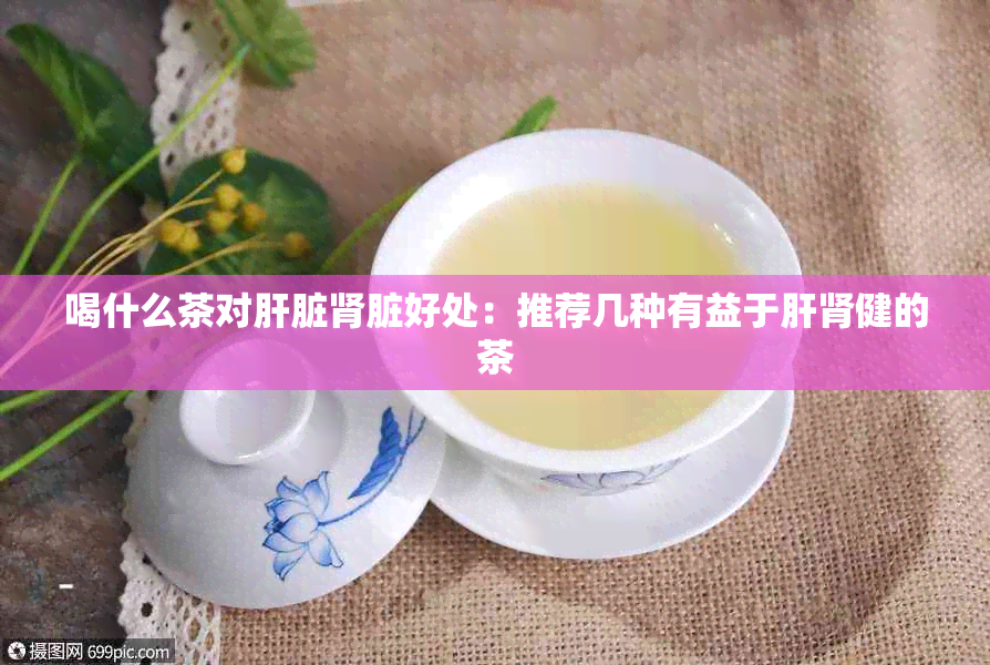 喝什么茶对肝脏肾脏好处：推荐几种有益于肝肾健的茶