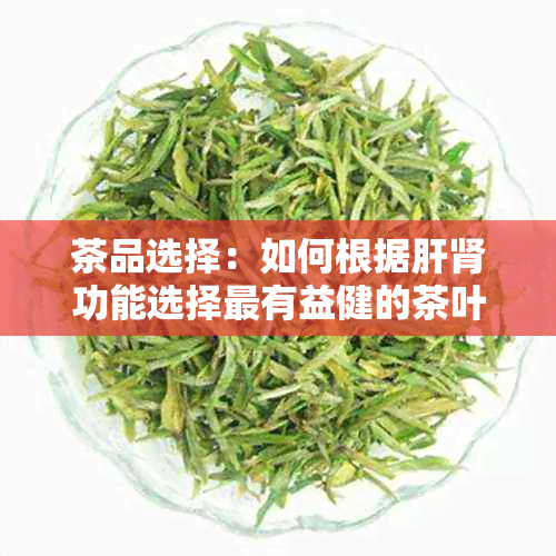 茶品选择：如何根据肝肾功能选择最有益健的茶叶