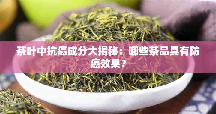 茶叶中抗癌成分大揭秘：哪些茶品具有防癌效果？