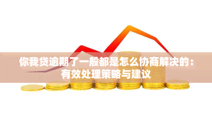 你我贷逾期了一般都是怎么协商解决的：有效处理策略与建议