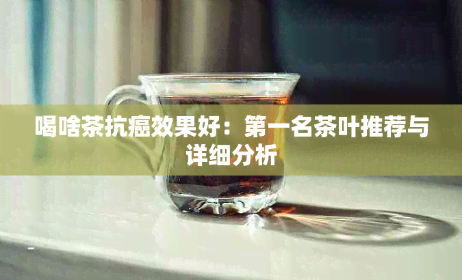 喝啥茶抗癌效果好：之一名茶叶推荐与详细分析