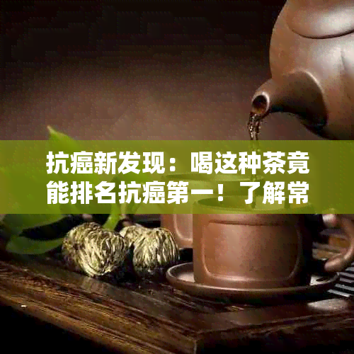 抗癌新发现：喝这种茶竟能排名抗癌之一！了解常见茶叶的抗癌效果及推荐