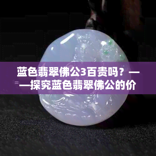 蓝色翡翠佛公3百贵吗？——探究蓝色翡翠佛公的价值与品质