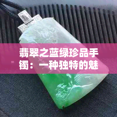 翡翠之蓝绿珍品手镯：一种独特的魅力与价值