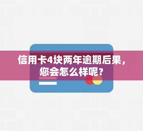 信用卡4块两年逾期后果，您会怎么样呢？