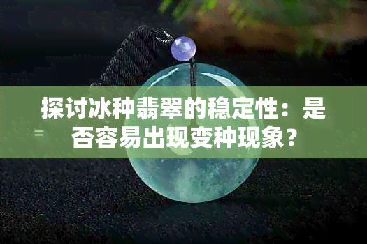 探讨冰种翡翠的稳定性：是否容易出现变种现象？