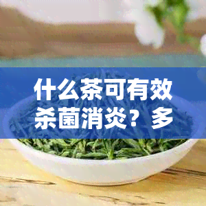 什么茶可有效杀菌消炎？多种茶品功效解析与比较