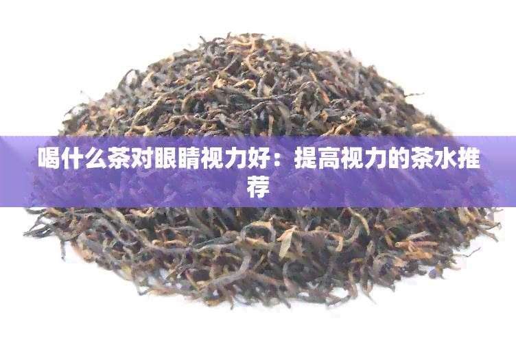 喝什么茶对眼睛视力好：提高视力的茶水推荐