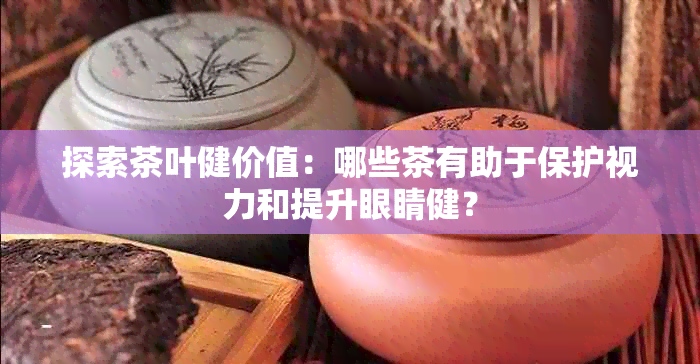 探索茶叶健价值：哪些茶有助于保护视力和提升眼睛健？