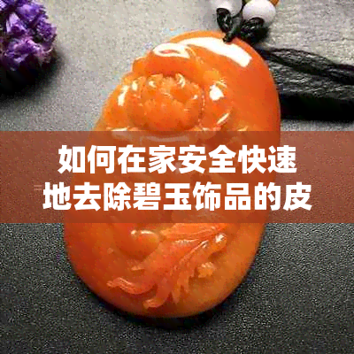 如何在家安全快速地去除碧玉饰品的皮子？详细步骤与技巧分享