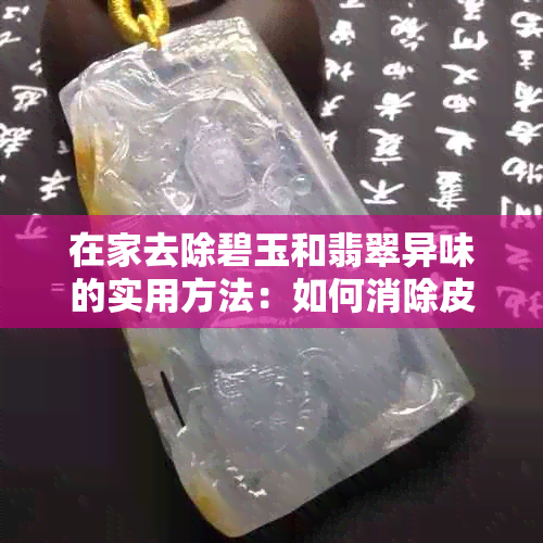 在家去除碧玉和翡翠异味的实用方法：如何消除皮子味道