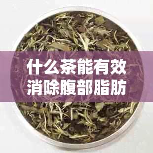 什么茶能有效消除腹部脂肪？推荐四种减肥茶品，无需医生指导