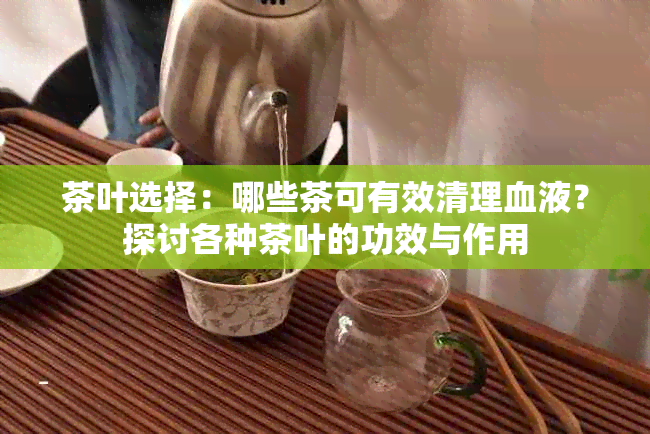 茶叶选择：哪些茶可有效清理血液？探讨各种茶叶的功效与作用