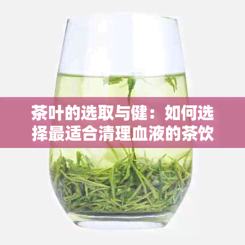 茶叶的选取与健：如何选择最适合清理血液的茶饮