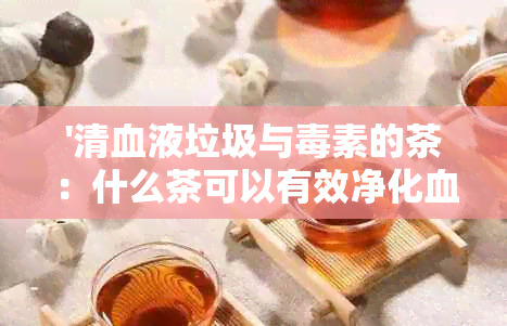 '清血液垃圾与素的茶：什么茶可以有效净化血液？'