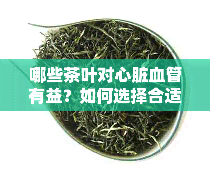 哪些茶叶对心脏血管有益？如何选择合适的茶品来保护心脏和血管健？