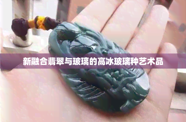 新融合翡翠与玻璃的高冰玻璃种艺术品