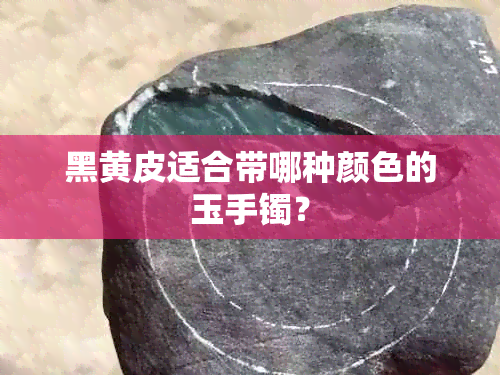 黑黄皮适合带哪种颜色的玉手镯？