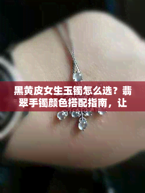 黑黄皮女生玉镯怎么选？翡翠手镯颜色搭配指南，让你显白又好看！