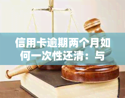 信用卡逾期两个月如何一次性还清：与客服有效沟通的全攻略