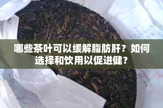 哪些茶叶可以缓解脂肪肝？如何选择和饮用以促进健？