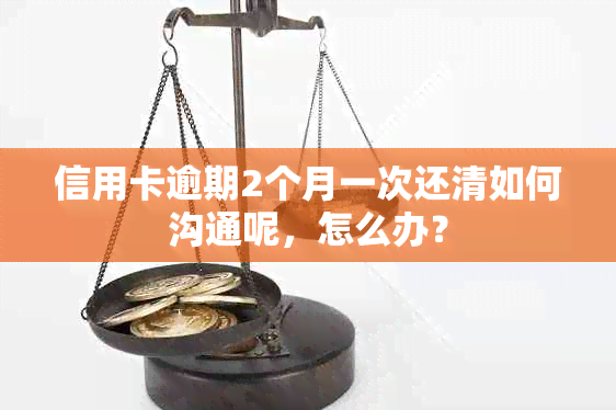 信用卡逾期2个月一次还清如何沟通呢，怎么办？