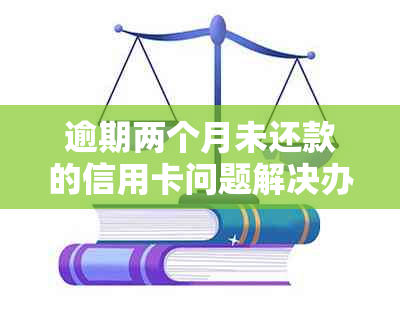 逾期两个月未还款的信用卡问题解决办法