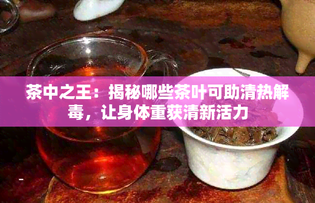 茶中之王：揭秘哪些茶叶可助清热解，让身体重获清新活力