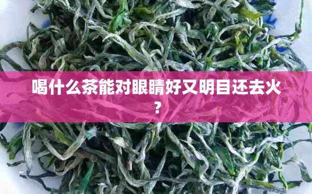 喝什么茶能对眼睛好又明目还去火？