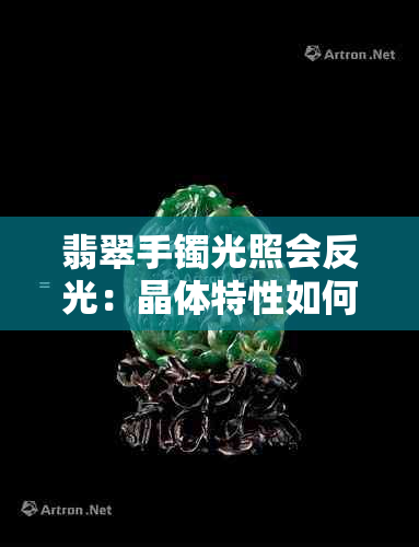 翡翠手镯光照会反光：晶体特性如何影响？如何鉴别翡翠手镯的真伪？