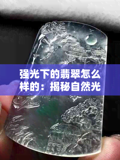 强光下的翡翠怎么样的：揭秘自然光下翡翠的真实面貌