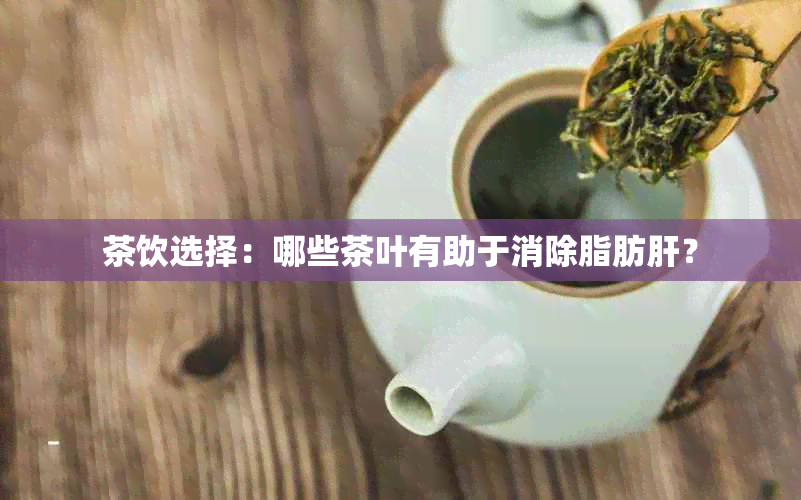 茶饮选择：哪些茶叶有助于消除脂肪肝？