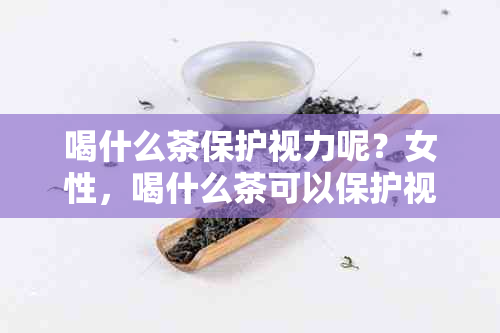 喝什么茶保护视力呢？女性，喝什么茶可以保护视力？